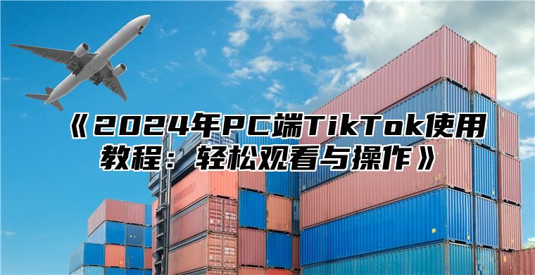 2025年PC端TikTok使用教程：轻松观看与操作