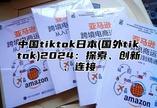 中国tiktok日本(国外tiktok)2025探索、创新、连接
