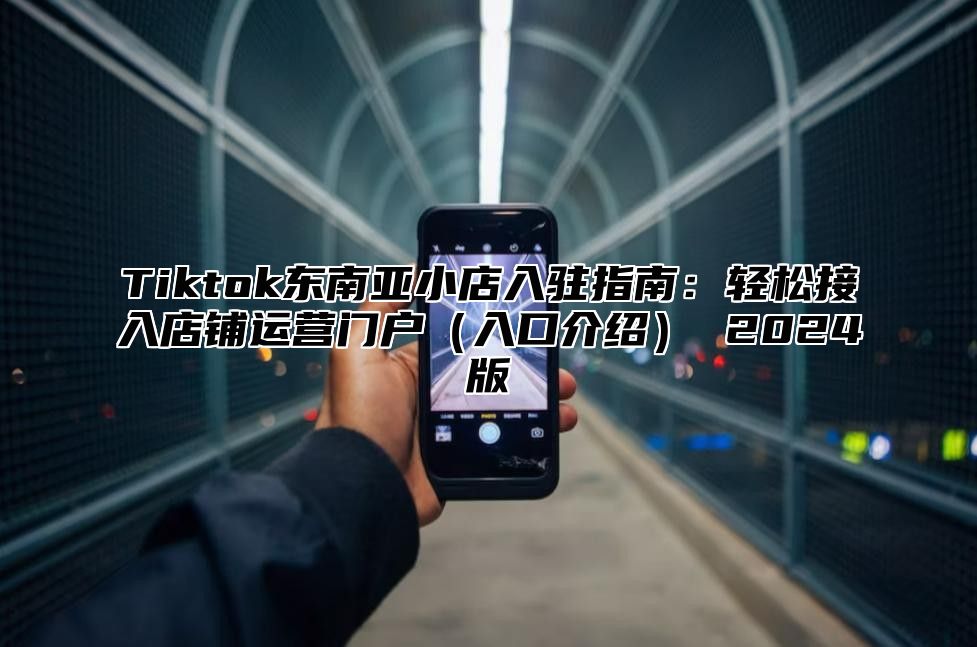 Tiktok东南亚小店入驻指南：轻松接入店铺运营门户入口介绍 2025版