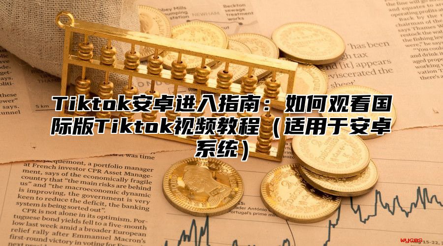 Tiktok安卓进入指南：如何观看国际版Tiktok视频教程适用于安卓系统