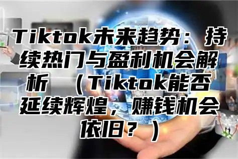 Tiktok未来趋势：持续热门与盈利机会解析 Tiktok能否延续辉煌，赚钱机会依旧？