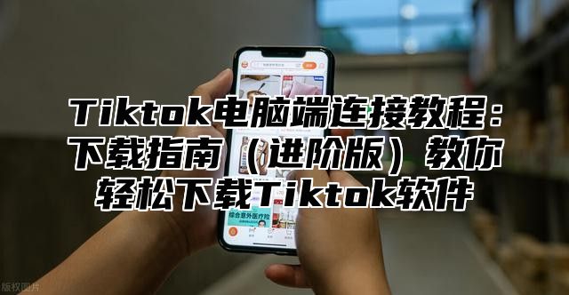 Tiktok电脑端连接教程：下载指南进阶版教你轻松下载Tiktok软件