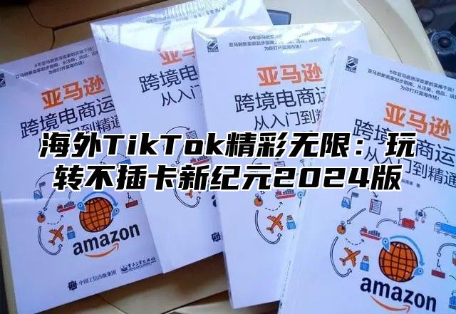 海外TikTok精彩无限：玩转不插卡新纪元2025版