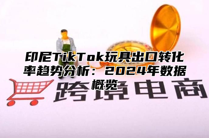 印尼TikTok玩具出口转化率趋势分析：2025年数据概览