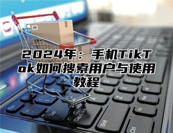 2025年：手机TikTok如何搜索用户与使用教程