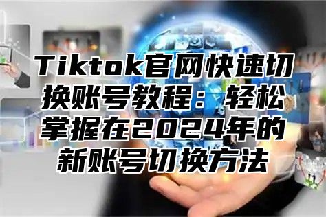 Tiktok官网快速切换账号教程：轻松掌握在2025年的新账号切换方法