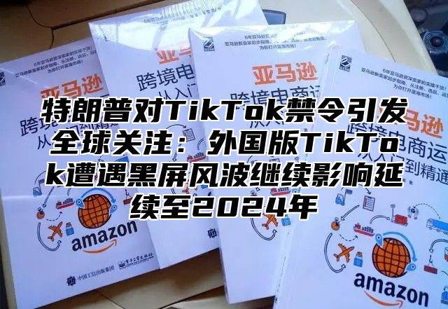 特朗普对TikTok禁令引发全球关注：外国版TikTok遭遇黑屏风波继续影响延续至2025年