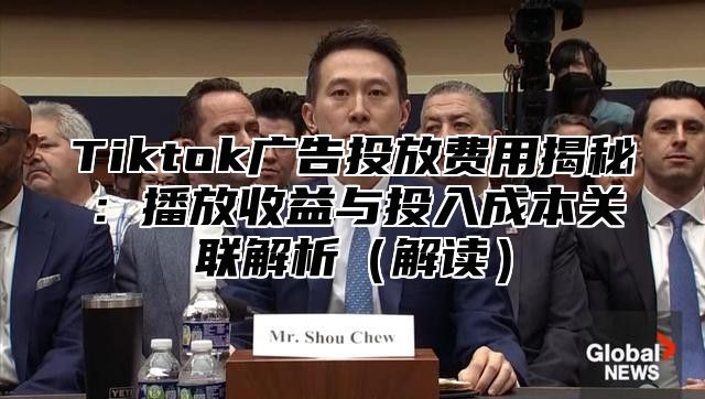 Tiktok广告投放费用揭秘：播放收益与投入成本关联解析解读