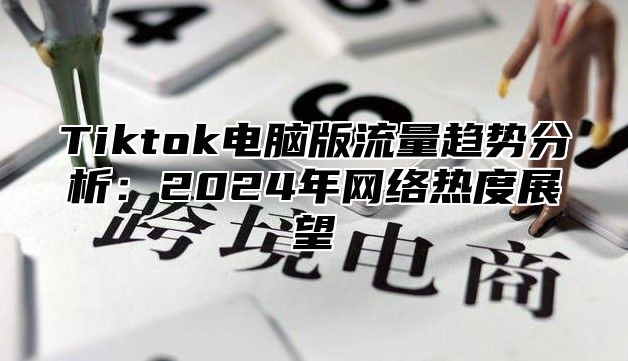 Tiktok电脑版流量趋势分析：2025年网络热度展望