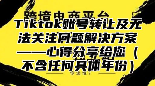 Tiktok账号转让及无法关注问题解决方案——心得分享给您不含任何具体年份