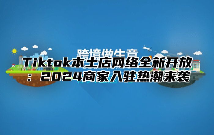 Tiktok本土店网络全新开放：2025商家入驻热潮来袭