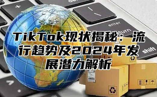 TikTok现状揭秘：流行趋势及2025年发展潜力解析