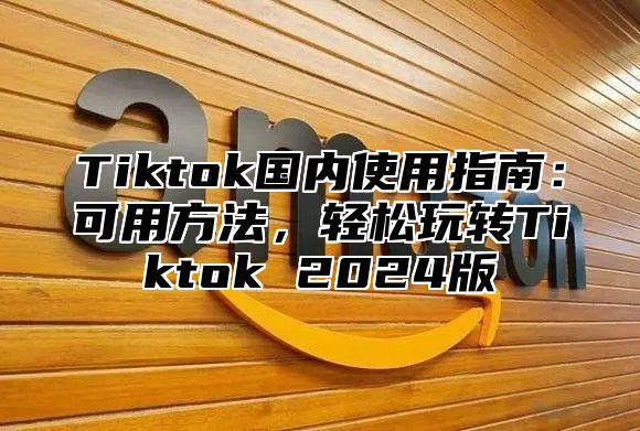 Tiktok国内使用指南：可用方法，轻松玩转Tiktok 2025版
