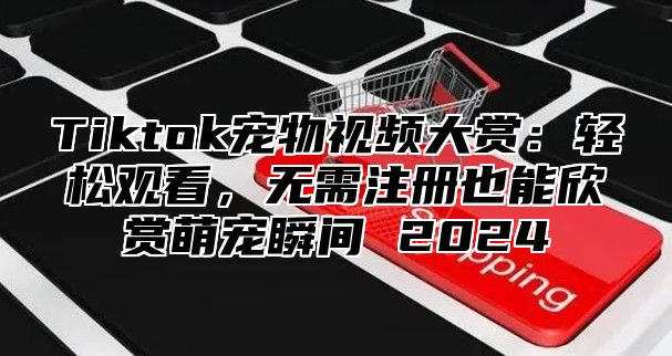 Tiktok宠物视频大赏：轻松观看，无需注册也能欣赏萌宠瞬间 2025