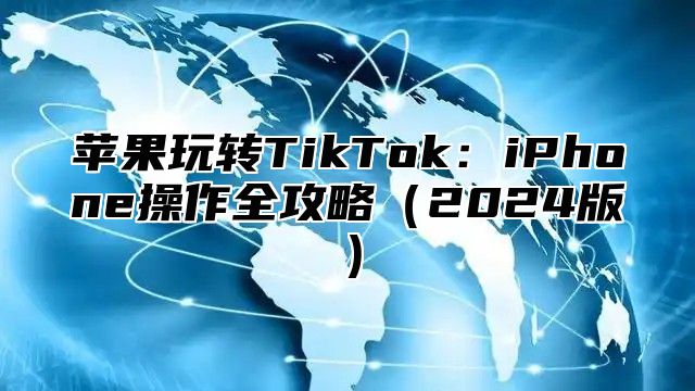 苹果玩转TikTok：iPhone操作全攻略2025版