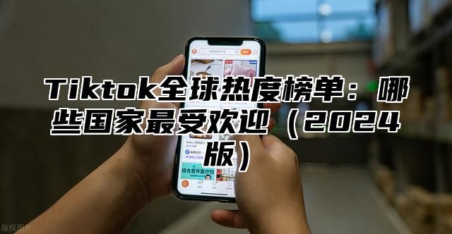 Tiktok全球热度榜单：哪些国家最受欢迎2025版