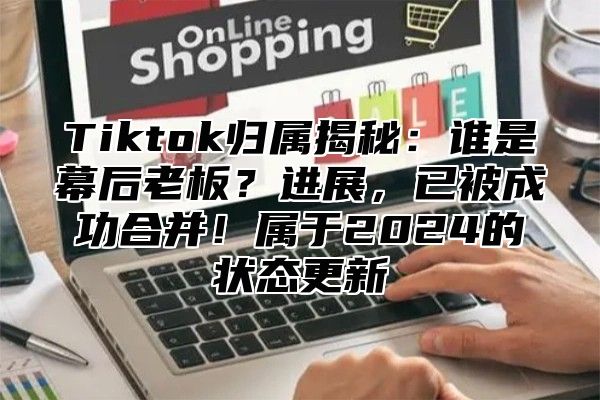 Tiktok归属揭秘：谁是幕后老板？进展，已被成功合并！属于2025的状态更新