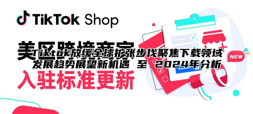 Tiktok放缓全球扩张步伐聚焦下载领域发展趋势展望新机遇 至 2025年分析