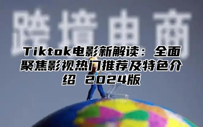 Tiktok电影新解读：全面聚焦影视热门推荐及特色介绍 2025版