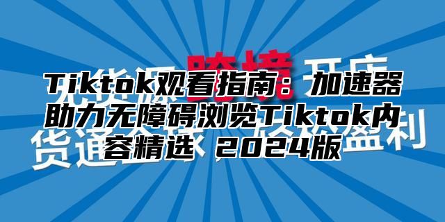 Tiktok观看指南：加速器助力无障碍浏览Tiktok内容精选 2025版
