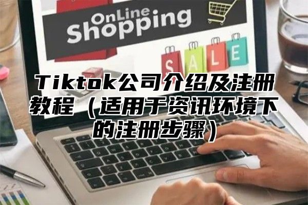 Tiktok公司介绍及注册教程适用于资讯环境下的注册步骤