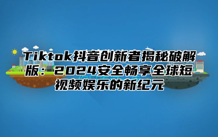Tiktok抖音创新者揭秘破解版：2025安全畅享全球短视频娱乐的新纪元
