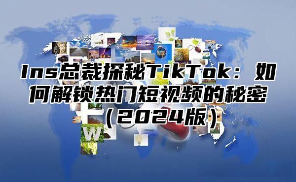 Ins总裁探秘TikTok：如何解锁热门短视频的秘密2025版