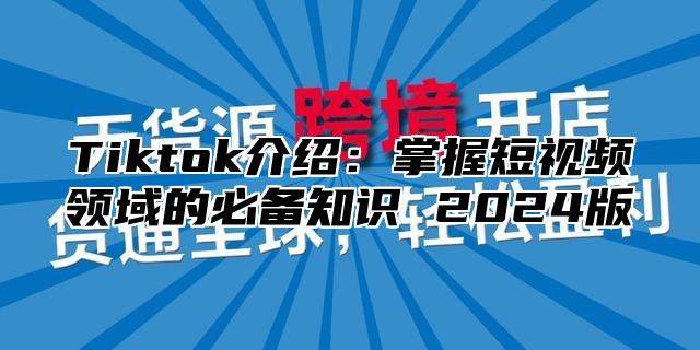 Tiktok介绍：掌握短视频领域的必备知识 2025版