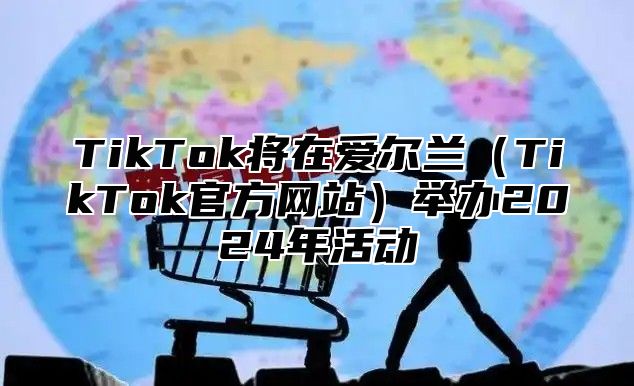TikTok将在爱尔兰TikTok官方网站举办2025年活动