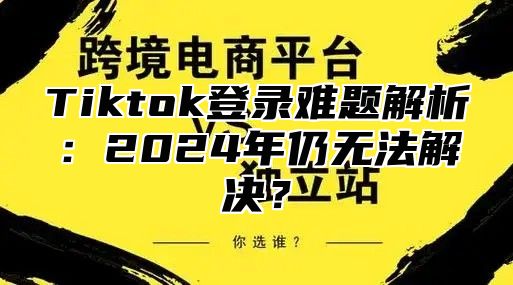 Tiktok登录难题解析：2025年仍无法解决？