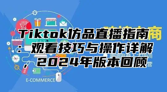 Tiktok仿品直播指南：观看技巧与操作详解，2025年版本回顾