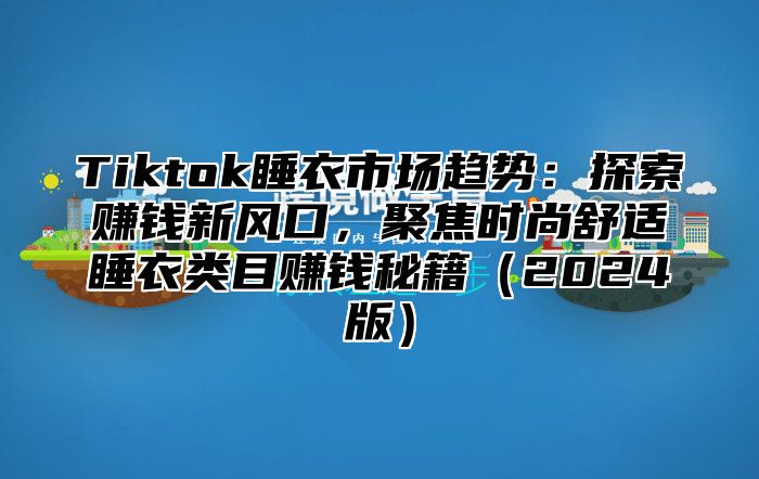 Tiktok睡衣市场趋势：探索赚钱新风口，聚焦时尚舒适睡衣类目赚钱秘籍2025版