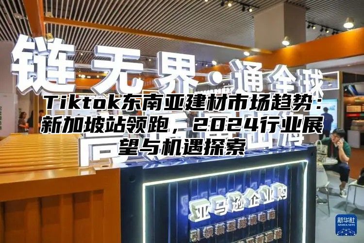 Tiktok东南亚建材市场趋势：新加坡站领跑，2025行业展望与机遇探索