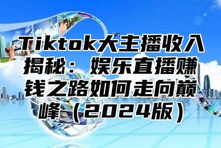 Tiktok大主播收入揭秘：娱乐直播赚钱之路如何走向巅峰2025版
