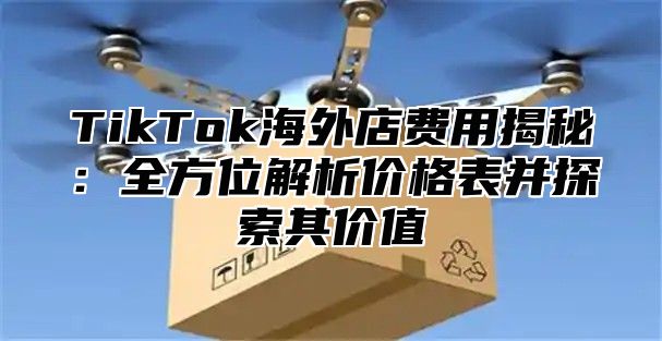 TikTok海外店费用揭秘：全方位解析价格表并探索其价值