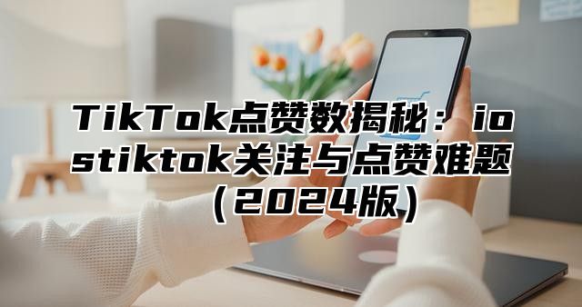 TikTok点赞数揭秘：iostiktok关注与点赞难题2025版