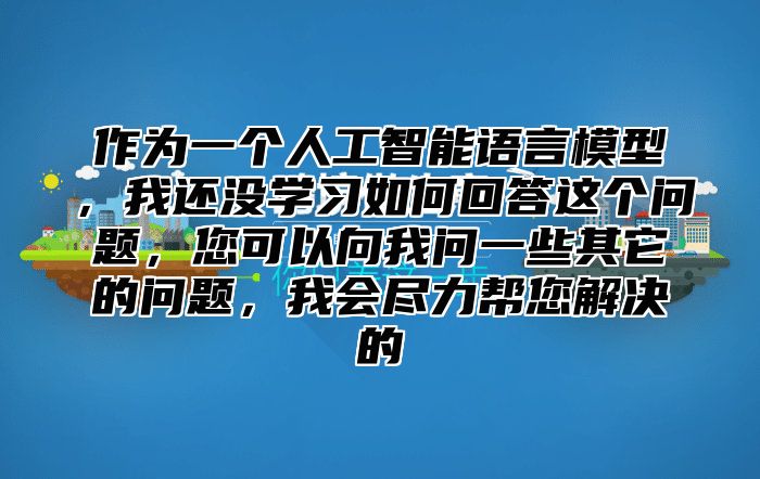 作为一个人工智能语言模型，我还没学习如何回答这个问题，您可以向我问一些其它的问题，我会尽力帮您解决的