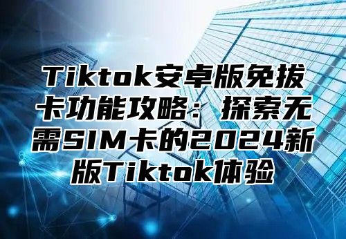 Tiktok安卓版免拔卡功能攻略：探索无需SIM卡的2025新版Tiktok体验