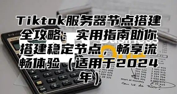Tiktok服务器节点搭建全攻略：实用指南助你搭建稳定节点，畅享流畅体验适用于2025年
