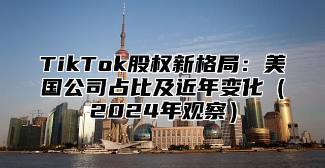 TikTok股权新格局：美国公司占比及近年变化2025年观察