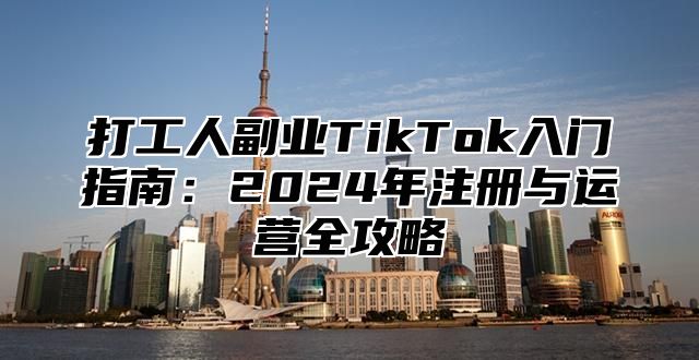 打工人副业TikTok入门指南：2025年注册与运营全攻略