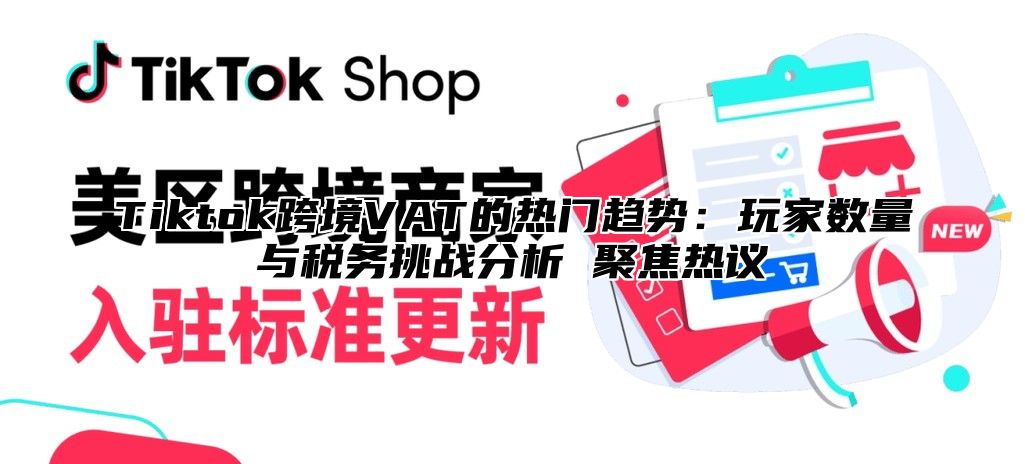Tiktok跨境VAT的热门趋势：玩家数量与税务挑战分析 聚焦热议