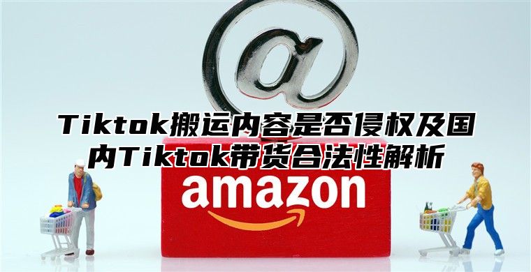 Tiktok搬运内容是否侵权及国内Tiktok带货合法性解析