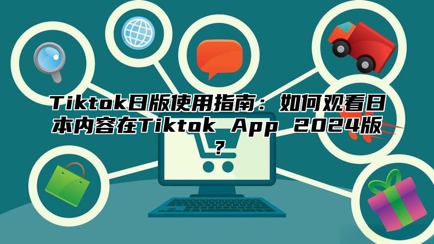 Tiktok日版使用指南：如何观看日本内容在Tiktok App 2025版？