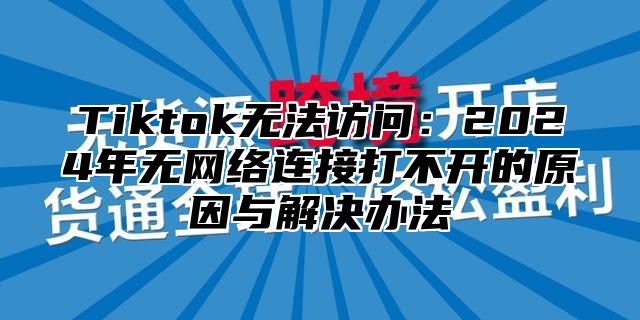 Tiktok无法访问：2025年无网络连接打不开的原因与解决办法