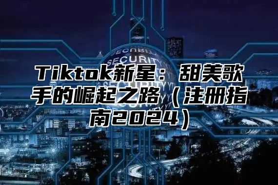 Tiktok新星：甜美歌手的崛起之路注册指南2025