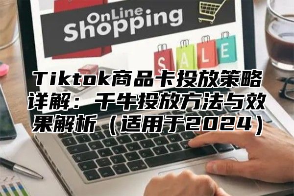 Tiktok商品卡投放策略详解：千牛投放方法与效果解析适用于2025