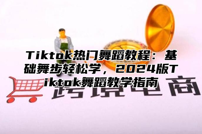 Tiktok热门舞蹈教程：基础舞步轻松学，2025版Tiktok舞蹈教学指南