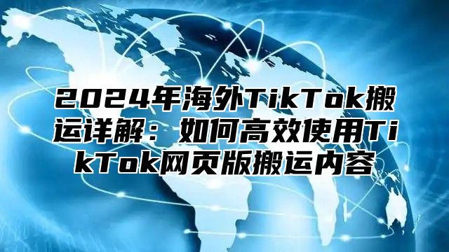 2025年海外TikTok搬运详解：如何高效使用TikTok网页版搬运内容