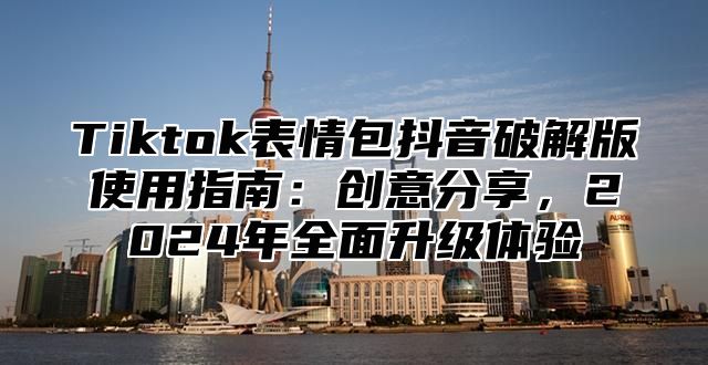 Tiktok表情包抖音破解版使用指南：创意分享，2025年全面升级体验